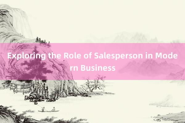 Exploring the Role of Salesperson in Modern Business